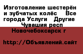 Изготовление шестерён и зубчатых колёс. - Все города Услуги » Другие   . Чувашия респ.,Новочебоксарск г.